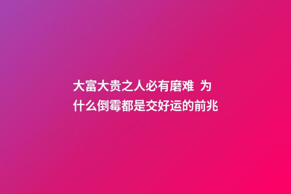 大富大贵之人必有磨难  为什么倒霉都是交好运的前兆